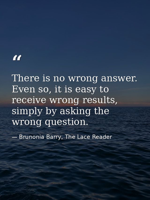 There is no wrong answer. Even so, it is easy to receive wrong results, simply by asking the wrong question. — Brunonia Barry, The Lace Reader