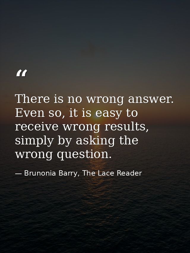 There is no wrong answer. Even so, it is easy to receive wrong results, simply by asking the wrong question. — Brunonia Barry, The Lace Reader