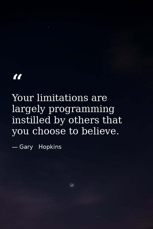 Your limitations are largely programming instilled by others that you choose to believe. — Gary   Hopkins