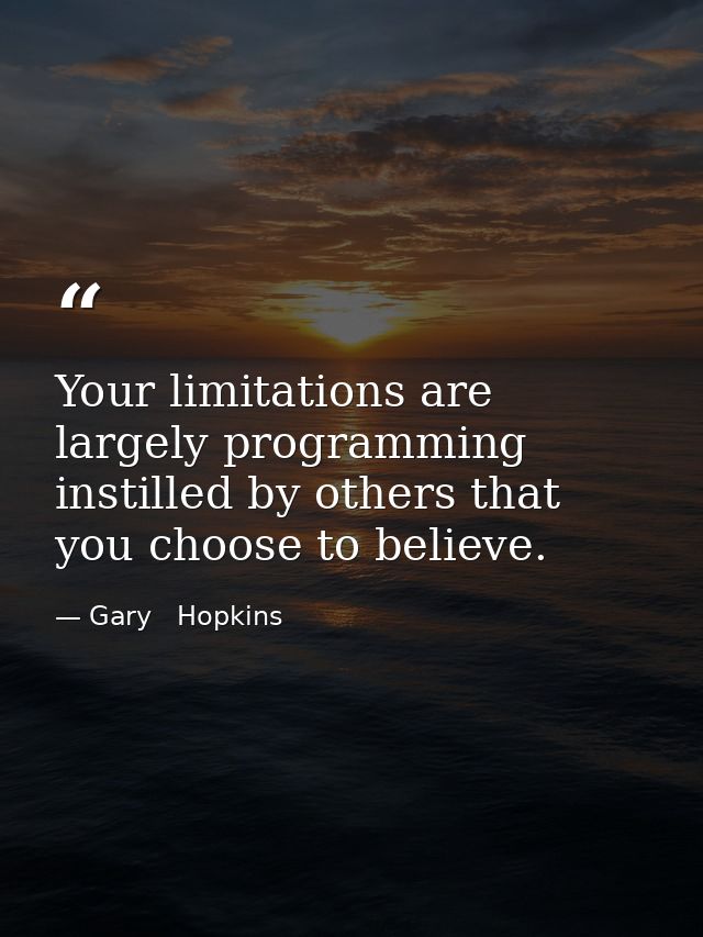Your limitations are largely programming instilled by others that you choose to believe. — Gary   Hopkins