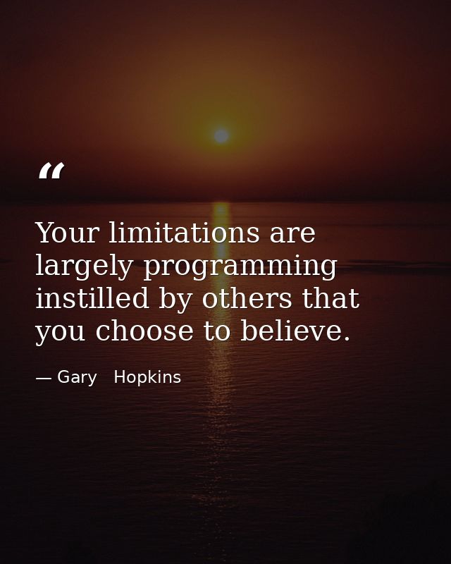 Your limitations are largely programming instilled by others that you choose to believe. — Gary   Hopkins