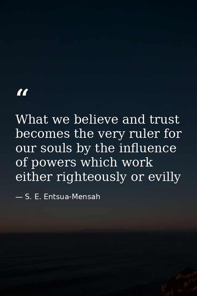 What we believe and trust becomes the very ruler for our souls by the influence of powers which work either righteously  — S. E. Entsua-Mensah