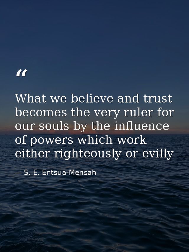 What we believe and trust becomes the very ruler for our souls by the influence of powers which work either righteously  — S. E. Entsua-Mensah
