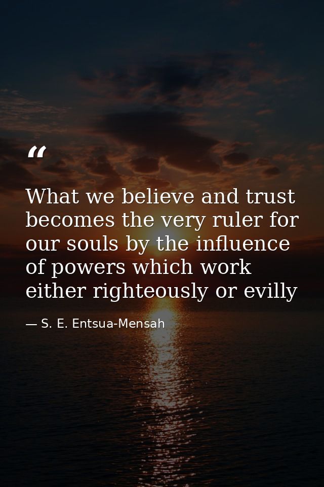 What we believe and trust becomes the very ruler for our souls by the influence of powers which work either righteously  — S. E. Entsua-Mensah