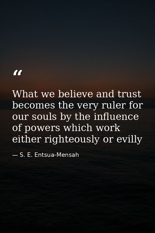 What we believe and trust becomes the very ruler for our souls by the influence of powers which work either righteously  — S. E. Entsua-Mensah