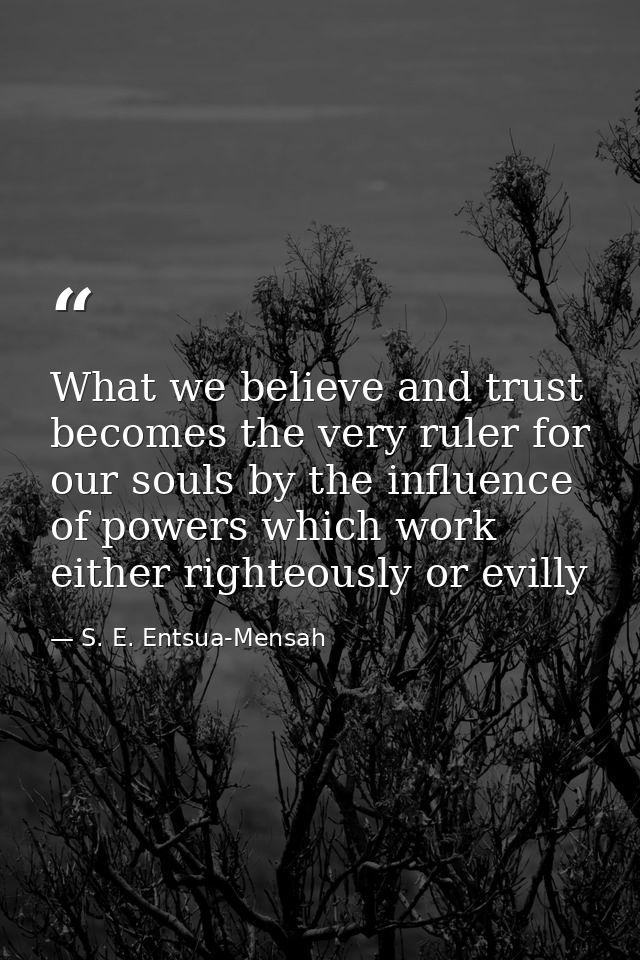 What we believe and trust becomes the very ruler for our souls by the influence of powers which work either righteously  — S. E. Entsua-Mensah