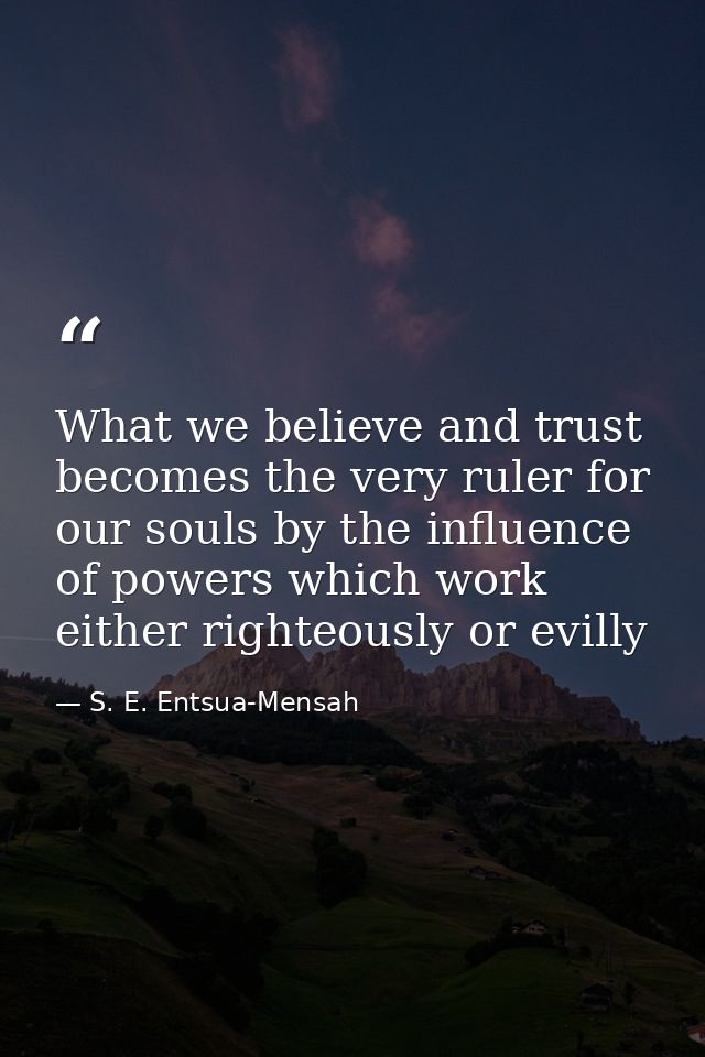 What we believe and trust becomes the very ruler for our souls by the influence of powers which work either righteously  — S. E. Entsua-Mensah