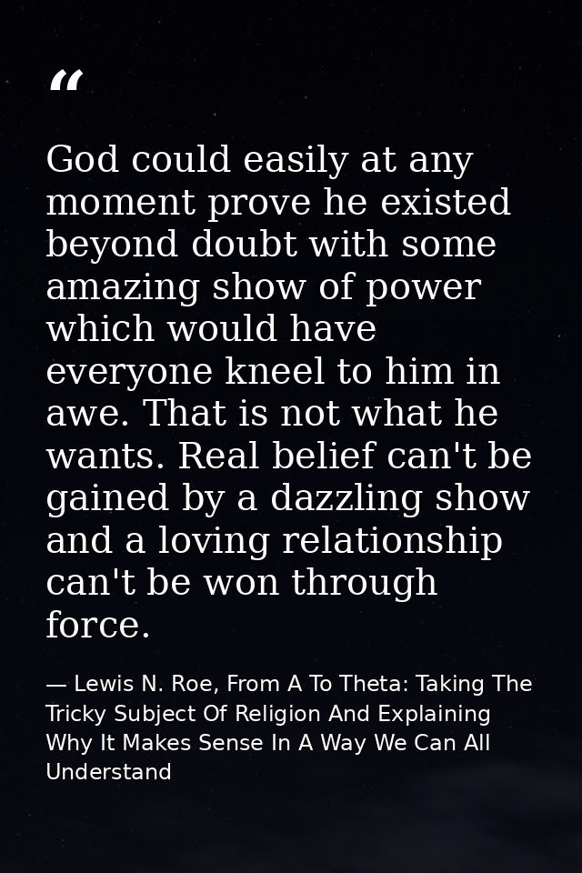 God could easily at any moment prove he existed beyond doubt with some amazing show of power which would have everyone k — Lewis N. Roe, From A To Theta: Taking The Tricky Subject Of Religion And Explaining Why It Makes Sense In A Way We Can All Understand