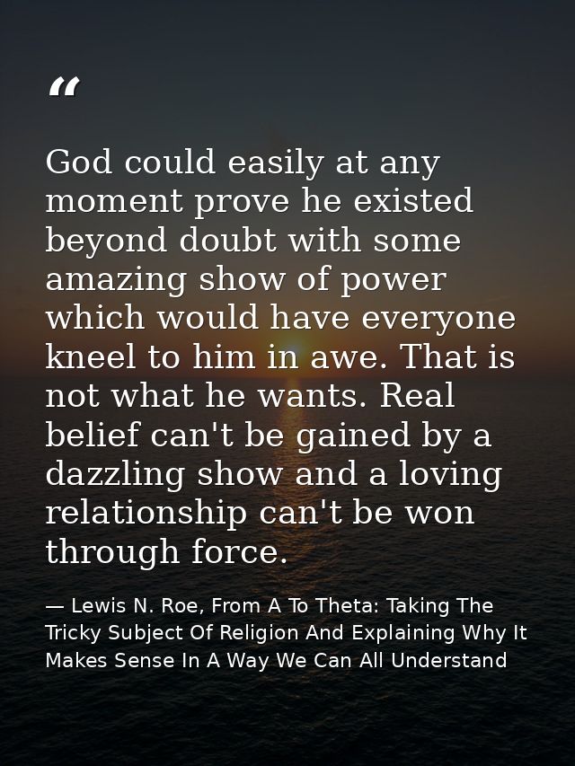 God could easily at any moment prove he existed beyond doubt with some amazing show of power which would have everyone k — Lewis N. Roe, From A To Theta: Taking The Tricky Subject Of Religion And Explaining Why It Makes Sense In A Way We Can All Understand