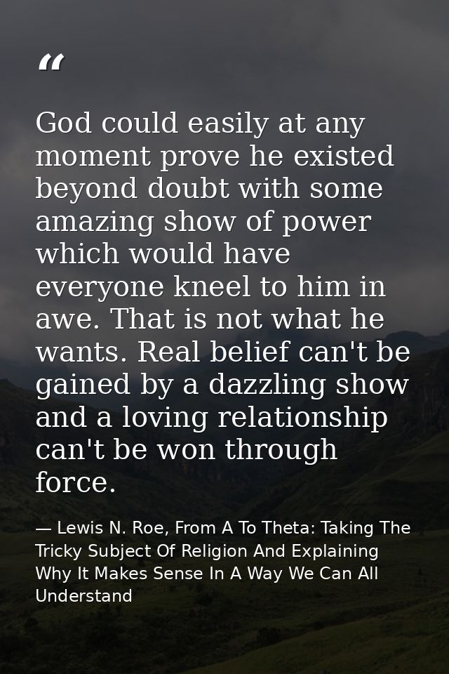 God could easily at any moment prove he existed beyond doubt with some amazing show of power which would have everyone k — Lewis N. Roe, From A To Theta: Taking The Tricky Subject Of Religion And Explaining Why It Makes Sense In A Way We Can All Understand