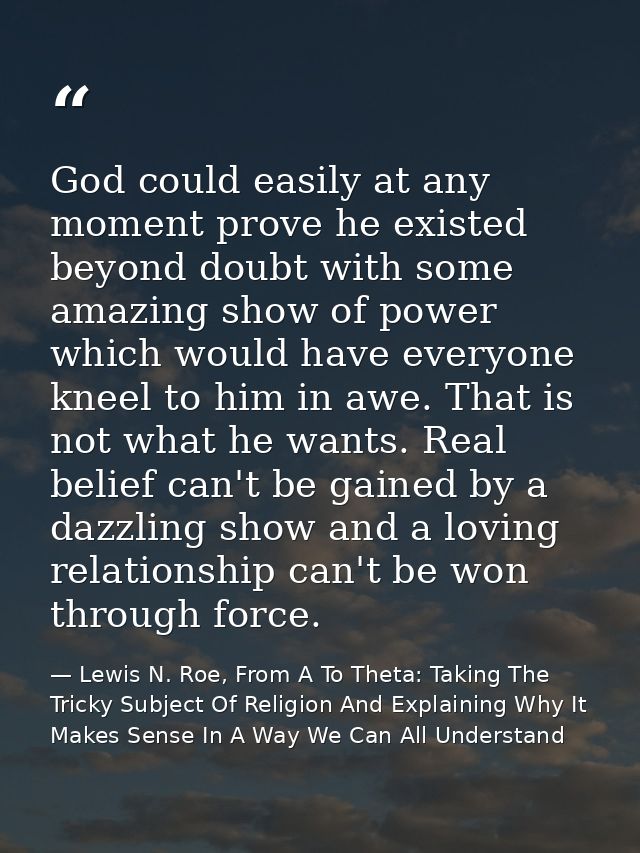 God could easily at any moment prove he existed beyond doubt with some amazing show of power which would have everyone k — Lewis N. Roe, From A To Theta: Taking The Tricky Subject Of Religion And Explaining Why It Makes Sense In A Way We Can All Understand