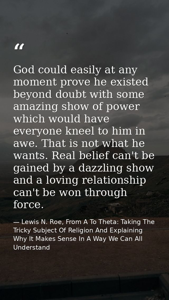 God could easily at any moment prove he existed beyond doubt with some amazing show of power which would have everyone k — Lewis N. Roe, From A To Theta: Taking The Tricky Subject Of Religion And Explaining Why It Makes Sense In A Way We Can All Understand