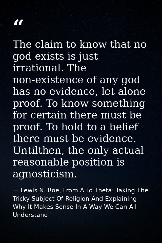 The claim to know that no god exists is just irrational. The non-existence of any god has no evidence, let alone proof.  — Lewis N. Roe, From A To Theta: Taking The Tricky Subject Of Religion And Explaining Why It Makes Sense In A Way We Can All Understand