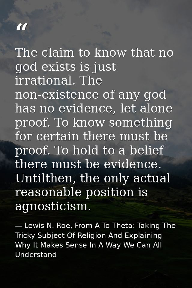 The claim to know that no god exists is just irrational. The non-existence of any god has no evidence, let alone proof.  — Lewis N. Roe, From A To Theta: Taking The Tricky Subject Of Religion And Explaining Why It Makes Sense In A Way We Can All Understand