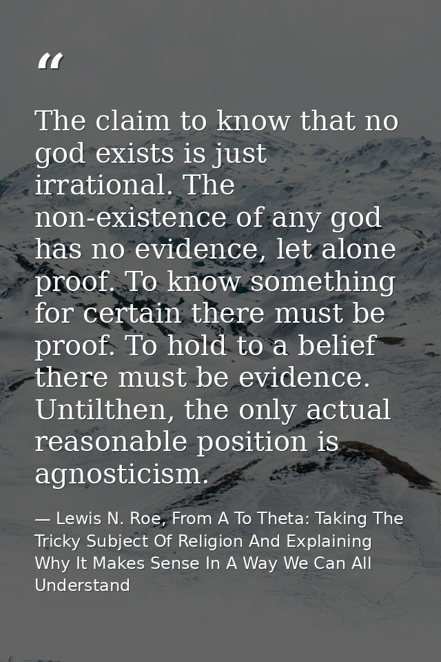 The claim to know that no god exists is just irrational. The non-existence of any god has no evidence, let alone proof.  — Lewis N. Roe, From A To Theta: Taking The Tricky Subject Of Religion And Explaining Why It Makes Sense In A Way We Can All Understand