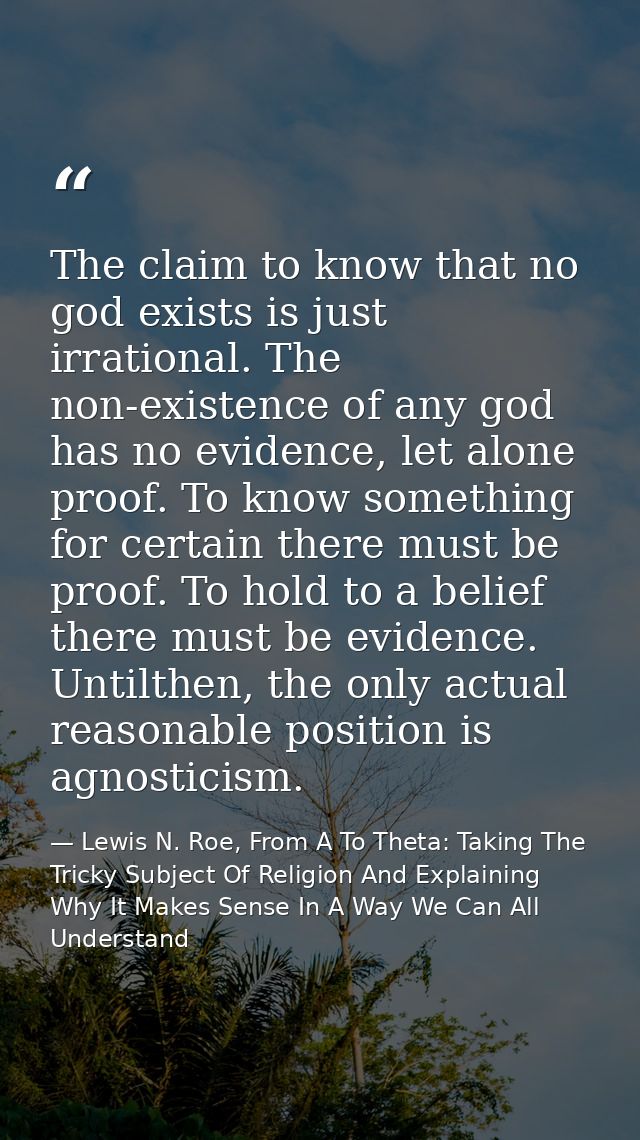 The claim to know that no god exists is just irrational. The non-existence of any god has no evidence, let alone proof.  — Lewis N. Roe, From A To Theta: Taking The Tricky Subject Of Religion And Explaining Why It Makes Sense In A Way We Can All Understand