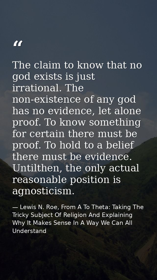The claim to know that no god exists is just irrational. The non-existence of any god has no evidence, let alone proof.  — Lewis N. Roe, From A To Theta: Taking The Tricky Subject Of Religion And Explaining Why It Makes Sense In A Way We Can All Understand
