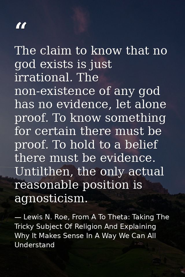 The claim to know that no god exists is just irrational. The non-existence of any god has no evidence, let alone proof.  — Lewis N. Roe, From A To Theta: Taking The Tricky Subject Of Religion And Explaining Why It Makes Sense In A Way We Can All Understand