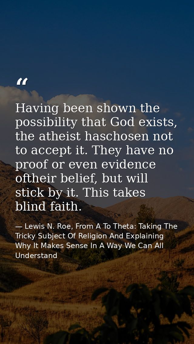 Having been shown the possibility that God exists, the atheist haschosen not to accept it. They have no proof or even ev — Lewis N. Roe, From A To Theta: Taking The Tricky Subject Of Religion And Explaining Why It Makes Sense In A Way We Can All Understand
