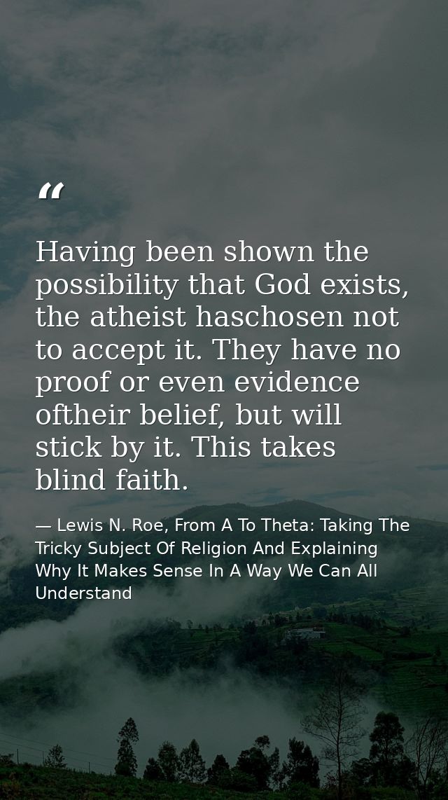 Having been shown the possibility that God exists, the atheist haschosen not to accept it. They have no proof or even ev — Lewis N. Roe, From A To Theta: Taking The Tricky Subject Of Religion And Explaining Why It Makes Sense In A Way We Can All Understand