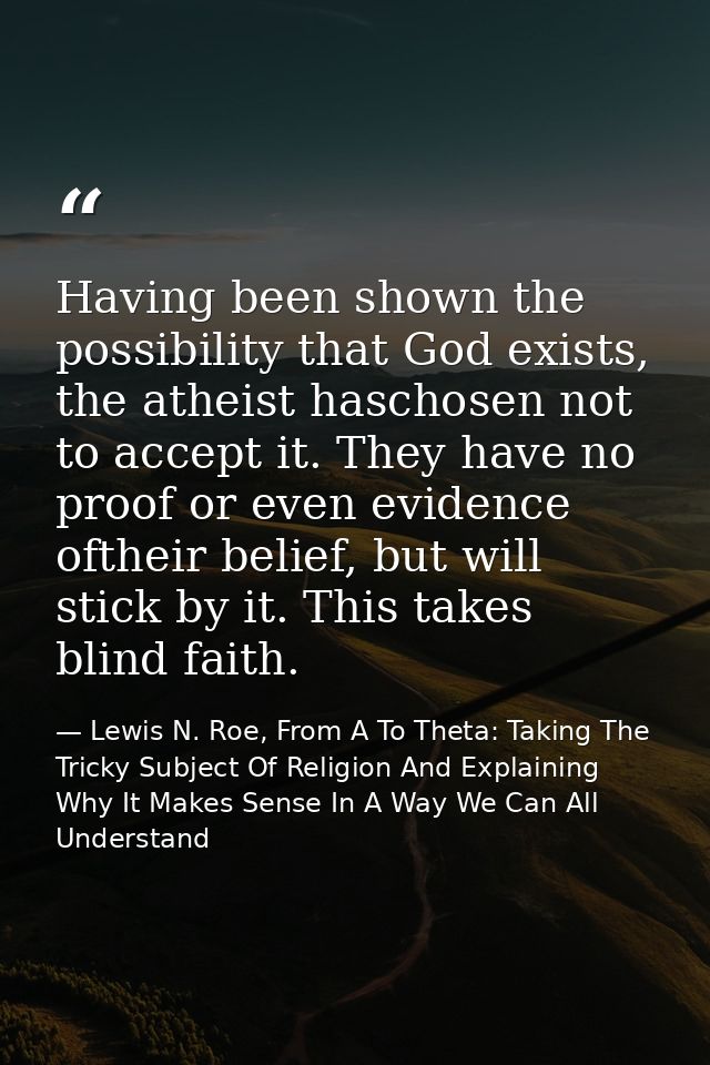 Having been shown the possibility that God exists, the atheist haschosen not to accept it. They have no proof or even ev — Lewis N. Roe, From A To Theta: Taking The Tricky Subject Of Religion And Explaining Why It Makes Sense In A Way We Can All Understand