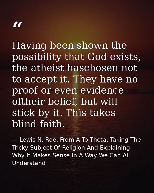 Having been shown the possibility that God exists, the atheist haschosen not to accept it. They have no proof or even ev — Lewis N. Roe, From A To Theta: Taking The Tricky Subject Of Religion And Explaining Why It Makes Sense In A Way We Can All Understand