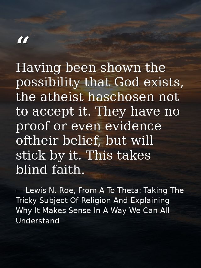 Having been shown the possibility that God exists, the atheist haschosen not to accept it. They have no proof or even ev — Lewis N. Roe, From A To Theta: Taking The Tricky Subject Of Religion And Explaining Why It Makes Sense In A Way We Can All Understand