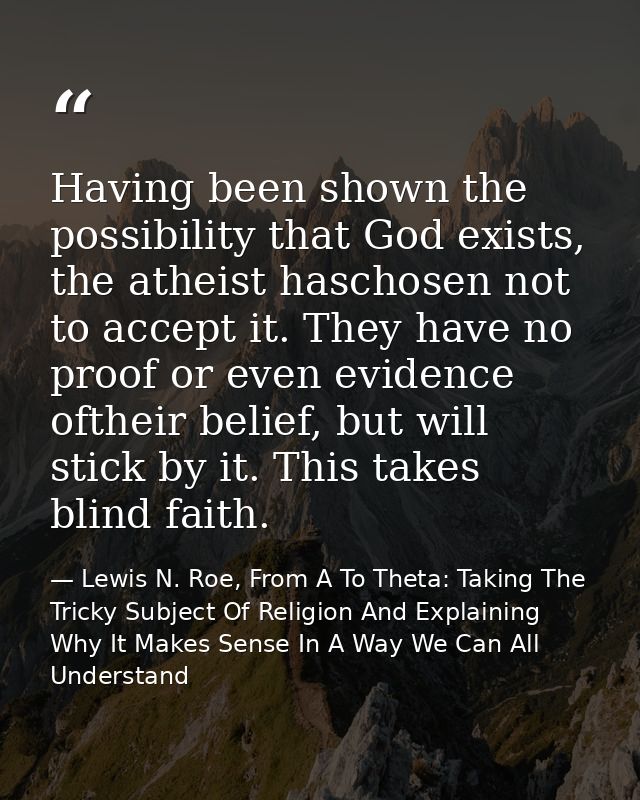 Having been shown the possibility that God exists, the atheist haschosen not to accept it. They have no proof or even ev — Lewis N. Roe, From A To Theta: Taking The Tricky Subject Of Religion And Explaining Why It Makes Sense In A Way We Can All Understand