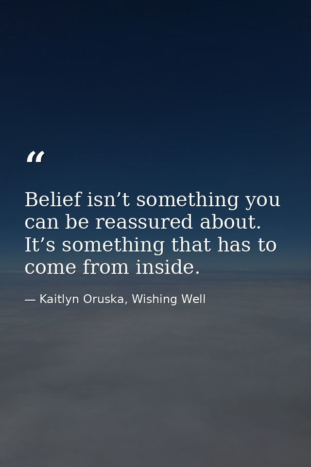 Belief isn’t something you can be reassured about. It’s something that has to come from inside. — Kaitlyn Oruska, Wishing Well