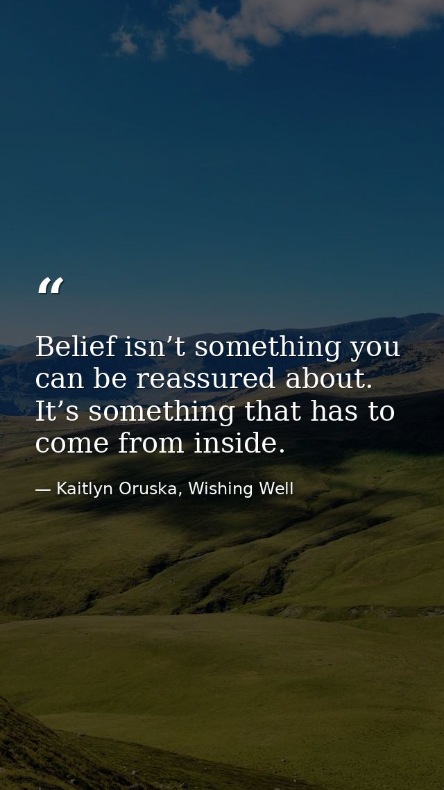 Belief isn’t something you can be reassured about. It’s something that has to come from inside. — Kaitlyn Oruska, Wishing Well