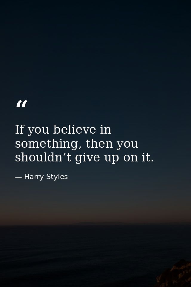 If you believe in something, then you shouldn’t give up on it. — Harry Styles