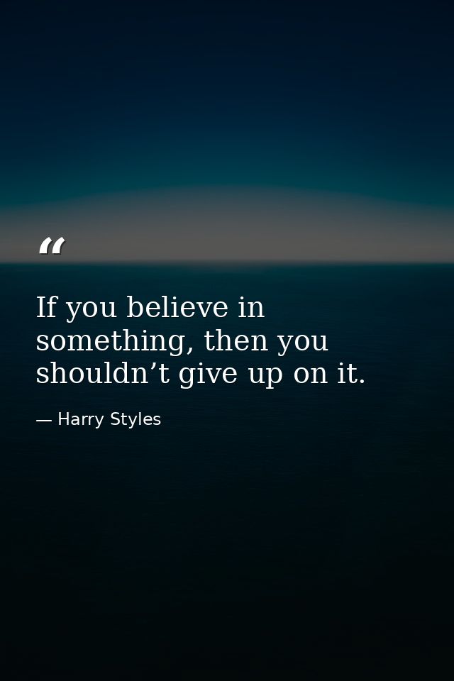 If you believe in something, then you shouldn’t give up on it. — Harry Styles