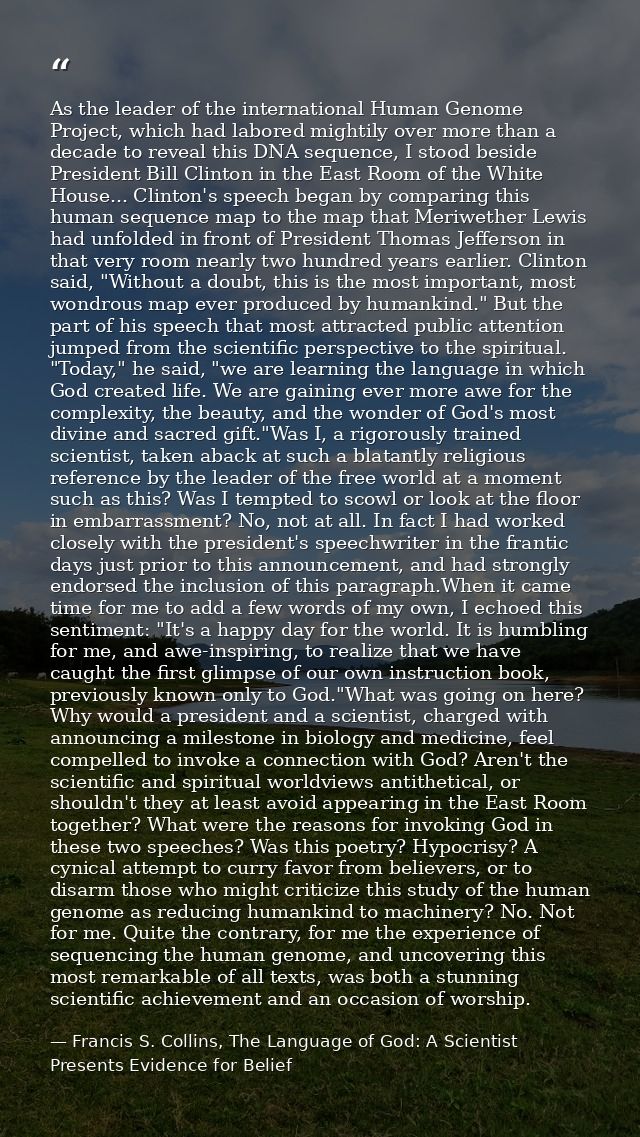 As the leader of the international Human Genome Project, which had labored mightily over more than a decade to reveal th — Francis S. Collins, The Language of God: A Scientist Presents Evidence for Belief