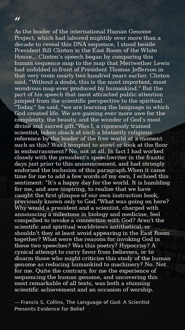 As the leader of the international Human Genome Project, which had labored mightily over more than a decade to reveal th — Francis S. Collins, The Language of God: A Scientist Presents Evidence for Belief