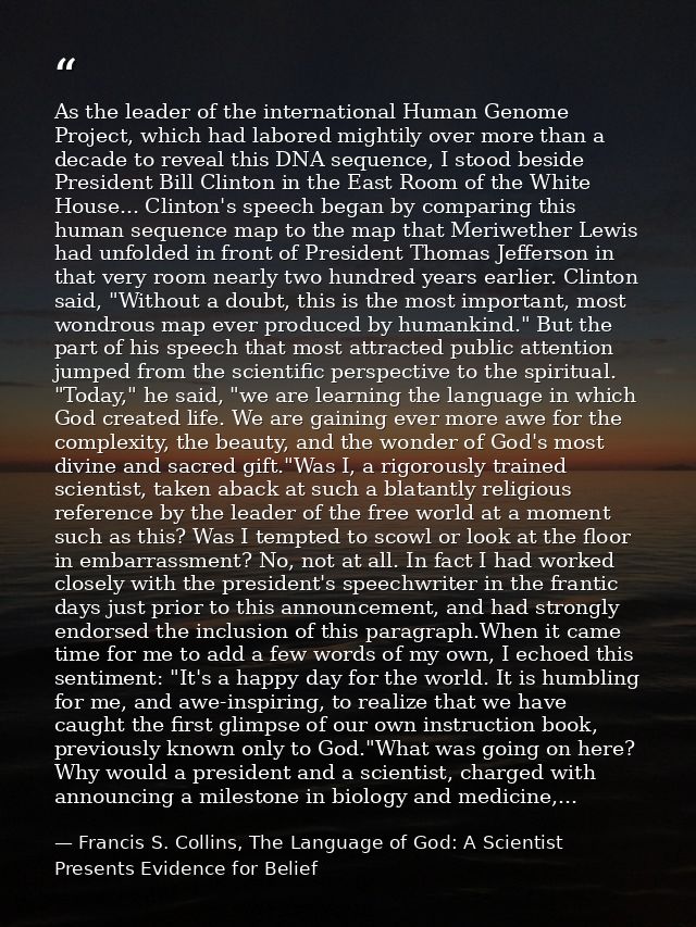 As the leader of the international Human Genome Project, which had labored mightily over more than a decade to reveal th — Francis S. Collins, The Language of God: A Scientist Presents Evidence for Belief