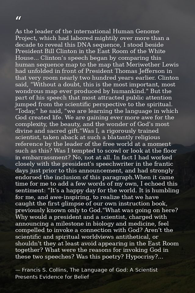 As the leader of the international Human Genome Project, which had labored mightily over more than a decade to reveal th — Francis S. Collins, The Language of God: A Scientist Presents Evidence for Belief