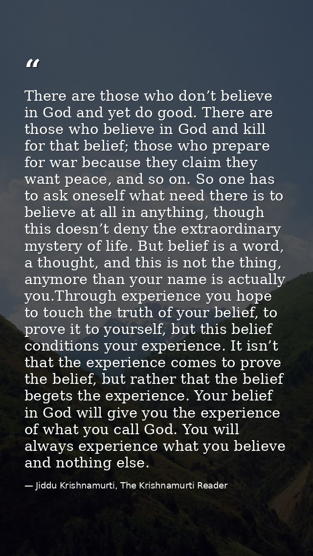 There are those who don’t believe in God and yet do good. There are those who believe in God and kill for that belief; t — Jiddu Krishnamurti, The Krishnamurti Reader