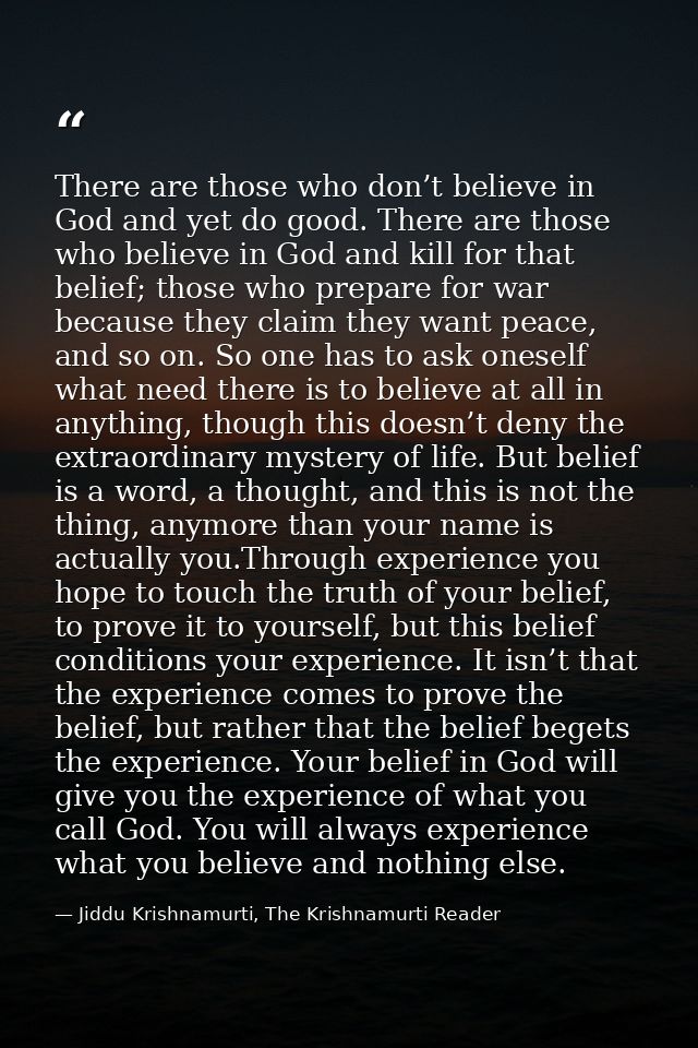 There are those who don’t believe in God and yet do good. There are those who believe in God and kill for that belief; t — Jiddu Krishnamurti, The Krishnamurti Reader