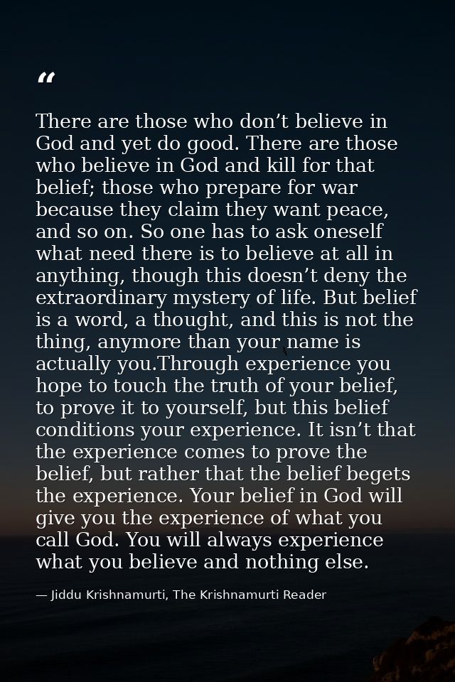 There are those who don’t believe in God and yet do good. There are those who believe in God and kill for that belief; t — Jiddu Krishnamurti, The Krishnamurti Reader