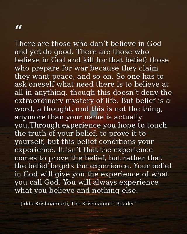There are those who don’t believe in God and yet do good. There are those who believe in God and kill for that belief; t — Jiddu Krishnamurti, The Krishnamurti Reader