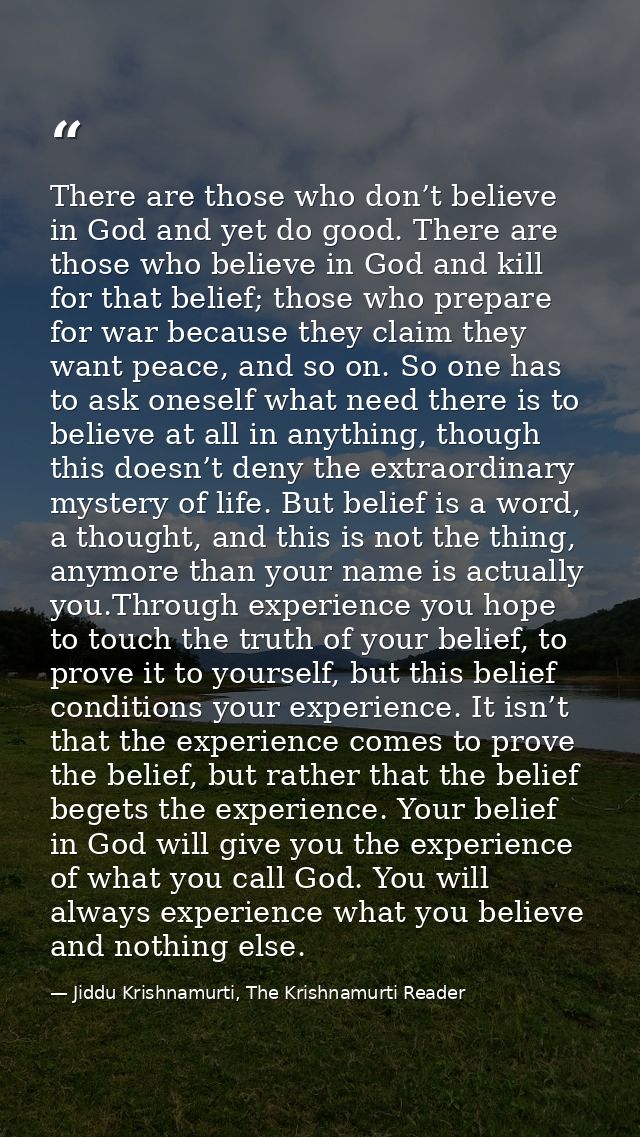 There are those who don’t believe in God and yet do good. There are those who believe in God and kill for that belief; t — Jiddu Krishnamurti, The Krishnamurti Reader