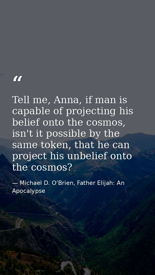 Tell me, Anna, if man is capable of projecting his belief onto the cosmos, isn't it possible by the same token, that he  — Michael D. O'Brien, Father Elijah: An Apocalypse