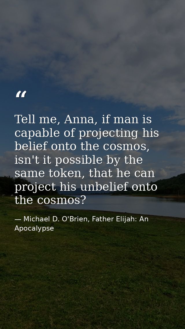 Tell me, Anna, if man is capable of projecting his belief onto the cosmos, isn't it possible by the same token, that he  — Michael D. O'Brien, Father Elijah: An Apocalypse