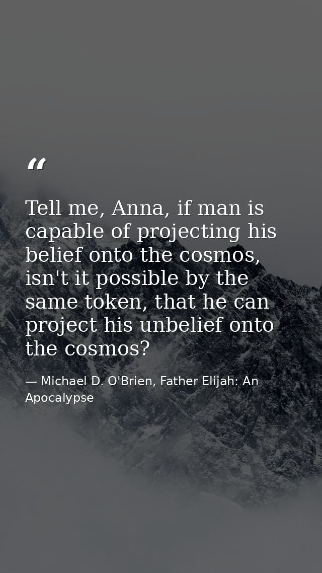 Tell me, Anna, if man is capable of projecting his belief onto the cosmos, isn't it possible by the same token, that he  — Michael D. O'Brien, Father Elijah: An Apocalypse