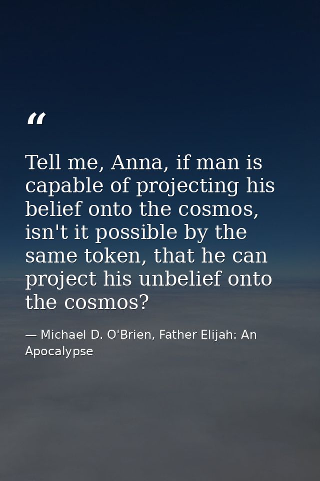 Tell me, Anna, if man is capable of projecting his belief onto the cosmos, isn't it possible by the same token, that he  — Michael D. O'Brien, Father Elijah: An Apocalypse