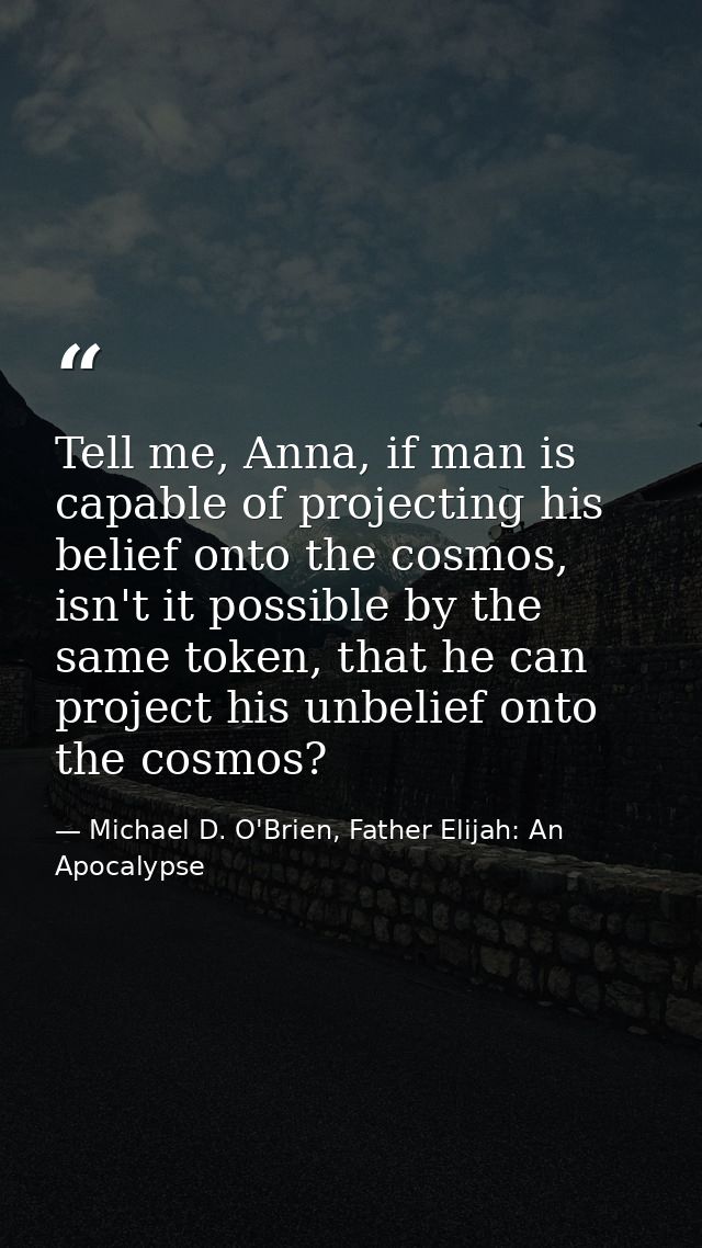 Tell me, Anna, if man is capable of projecting his belief onto the cosmos, isn't it possible by the same token, that he  — Michael D. O'Brien, Father Elijah: An Apocalypse