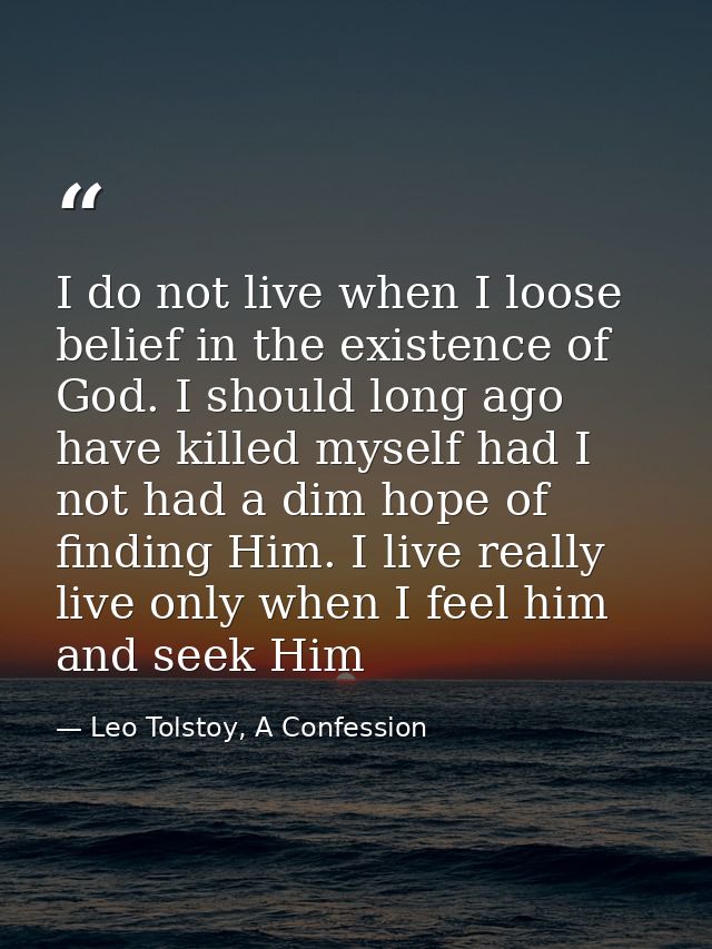 I do not live when I loose belief in the existence of God. I should long ago have killed myself had I not had a dim hope — Leo Tolstoy, A Confession