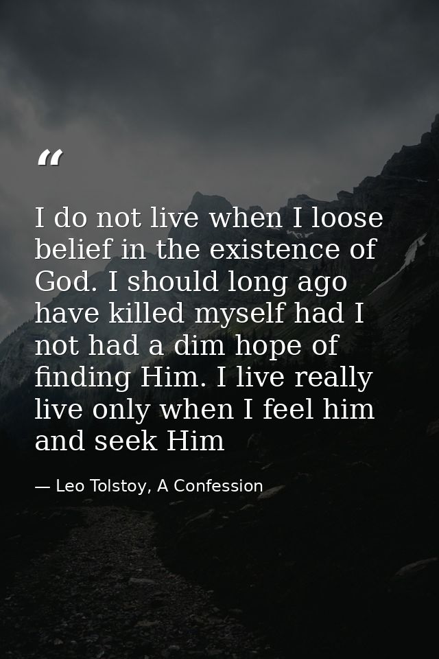 I do not live when I loose belief in the existence of God. I should long ago have killed myself had I not had a dim hope — Leo Tolstoy, A Confession