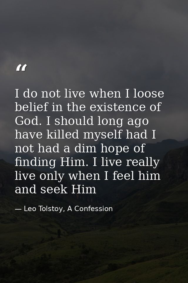 I do not live when I loose belief in the existence of God. I should long ago have killed myself had I not had a dim hope — Leo Tolstoy, A Confession
