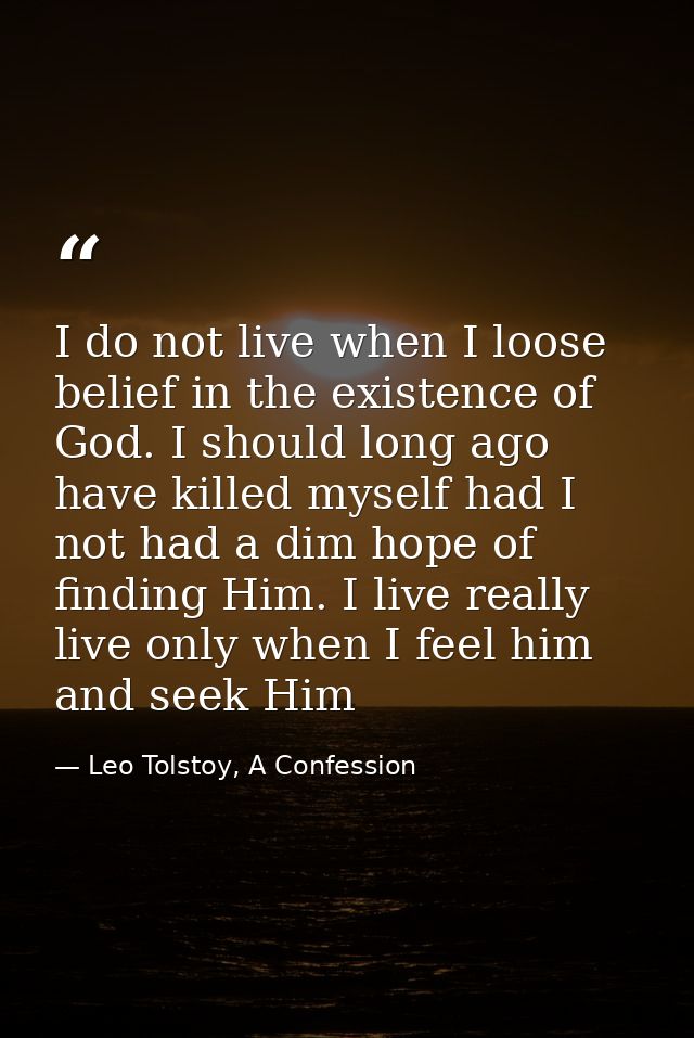 I do not live when I loose belief in the existence of God. I should long ago have killed myself had I not had a dim hope — Leo Tolstoy, A Confession